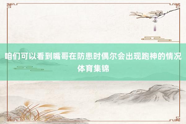 咱们可以看到嘴哥在防患时偶尔会出现跑神的情况体育集锦